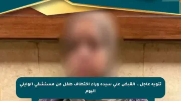 تنويه عاجل.. القبض على سيدة وراء اختطاف طفل من مستشفى الوايلي اليوم